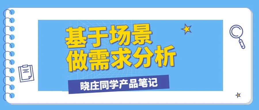 产品经理必读：基于场景的需求分析方法论！（4K干货）