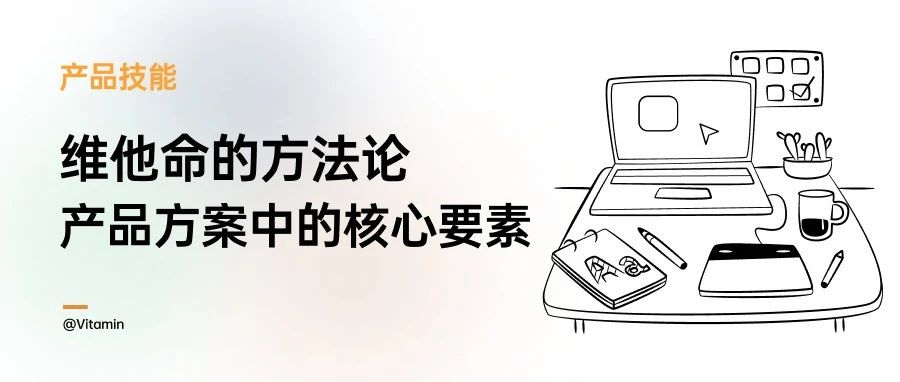 产品需求方案中要包含哪些核心要素要素？维他命的产品方法论讲解， 附视频